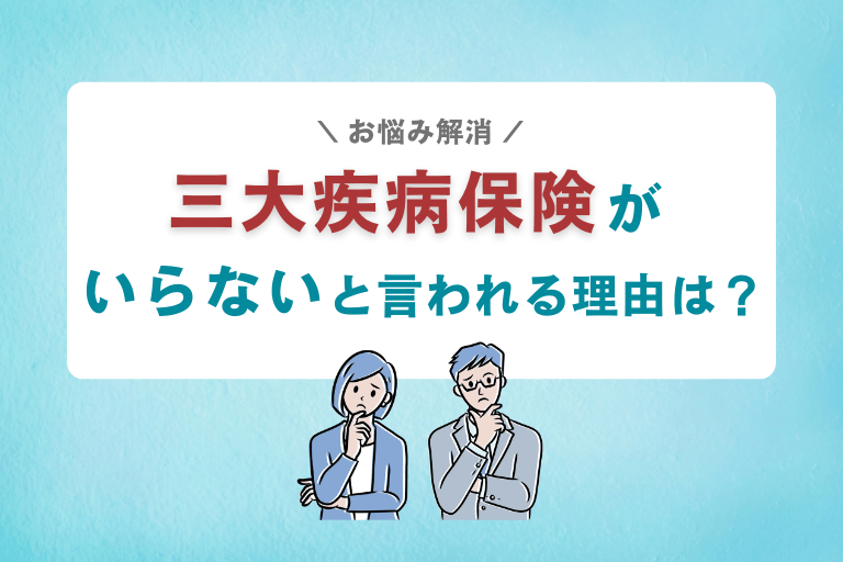 三大疾病保険がいらないと言われる本当の理由は？がん・医療保険との違いも